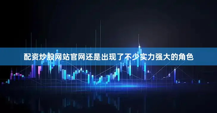 配资炒股网站官网还是出现了不少实力强大的角色