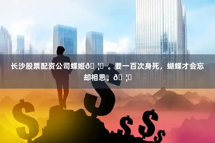 长沙股票配资公司蝶姬🦋。要一百次身死，蝴蝶才会忘却相思。🦋