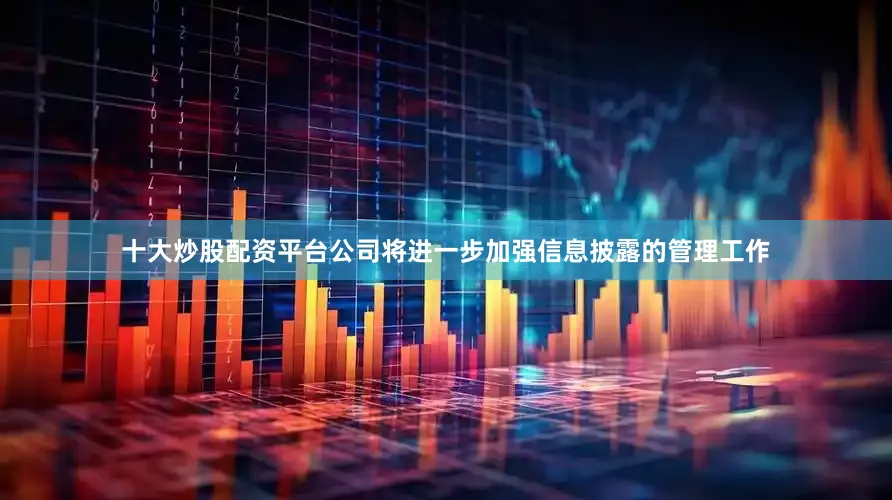 十大炒股配资平台公司将进一步加强信息披露的管理工作