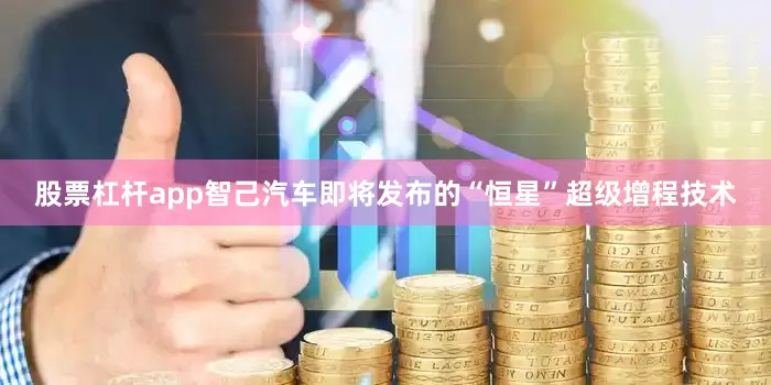 股票杠杆app智己汽车即将发布的“恒星”超级增程技术