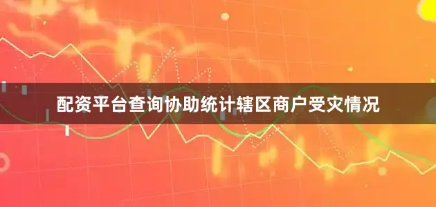 配资平台查询协助统计辖区商户受灾情况