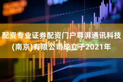 配资专业证券配资门户尊湃通讯科技(南京)有限公司成立于2021年