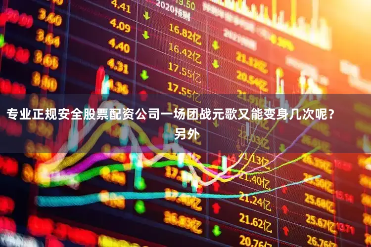 专业正规安全股票配资公司一场团战元歌又能变身几次呢？        另外