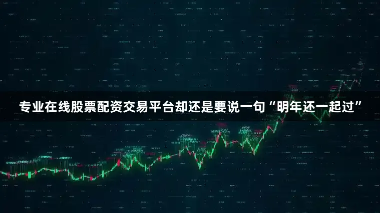 专业在线股票配资交易平台却还是要说一句“明年还一起过”