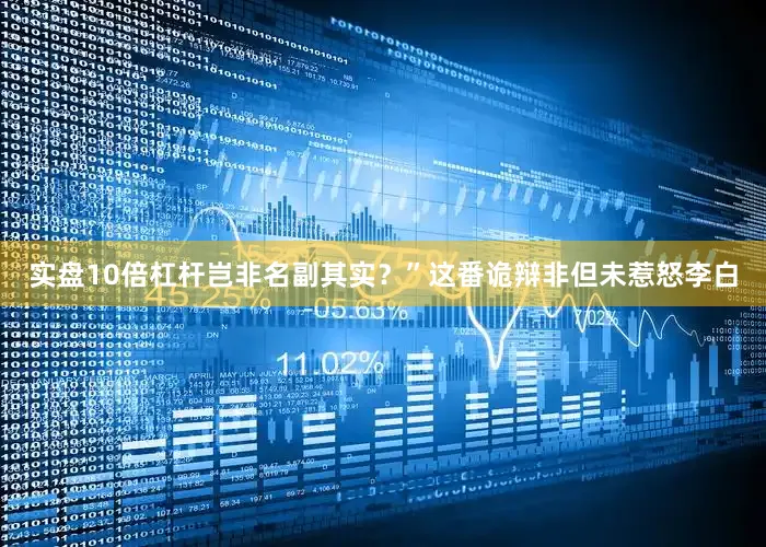 实盘10倍杠杆岂非名副其实？”这番诡辩非但未惹怒李白