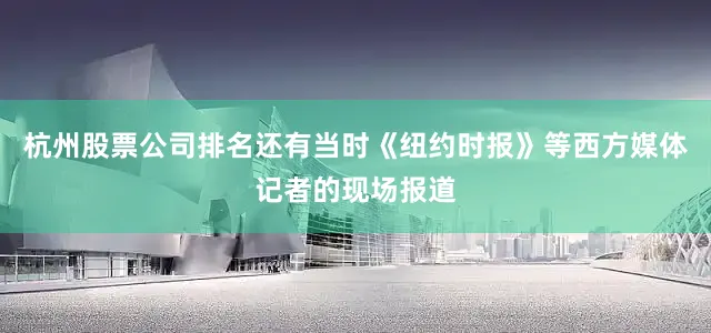 杭州股票公司排名还有当时《纽约时报》等西方媒体记者的现场报道