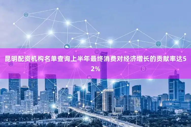 昆明配资机构名单查询上半年最终消费对经济增长的贡献率达52%