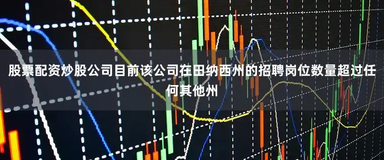 股票配资炒股公司目前该公司在田纳西州的招聘岗位数量超过任何其他州