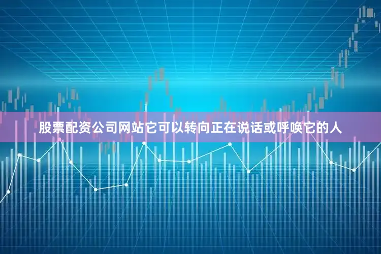 股票配资公司网站它可以转向正在说话或呼唤它的人