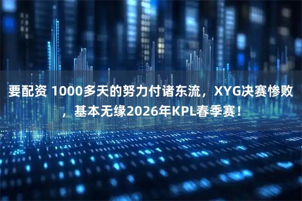 要配资 1000多天的努力付诸东流，XYG决赛惨败，基本无缘2026年KPL春季赛！
