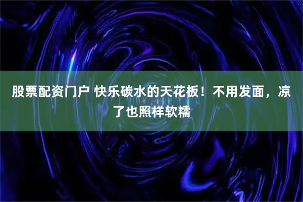 股票配资门户 快乐碳水的天花板！不用发面，凉了也照样软糯