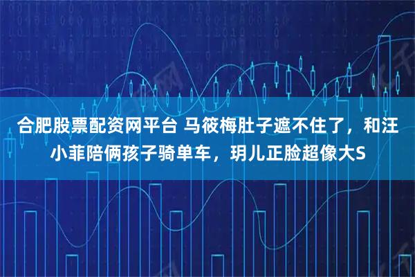 合肥股票配资网平台 马筱梅肚子遮不住了，和汪小菲陪俩孩子骑单车，玥儿正脸超像大S