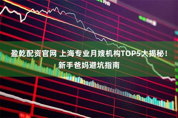 盈乾配资官网 上海专业月嫂机构TOP5大揭秘！新手爸妈避坑指南