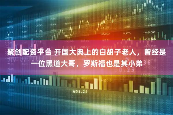 聚创配资平台 开国大典上的白胡子老人，曾经是一位黑道大哥，罗斯福也是其小弟