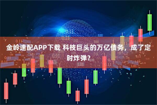 金岭速配APP下载 科技巨头的万亿债务，成了定时炸弹？