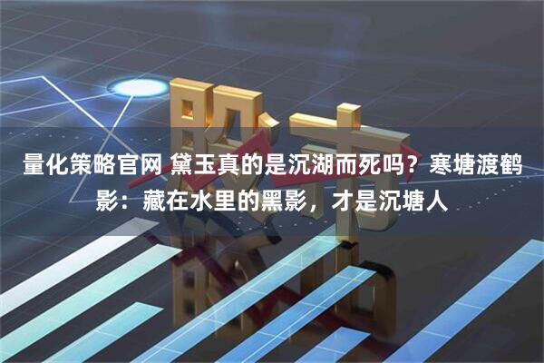 量化策略官网 黛玉真的是沉湖而死吗？寒塘渡鹤影：藏在水里的黑影，才是沉塘人
