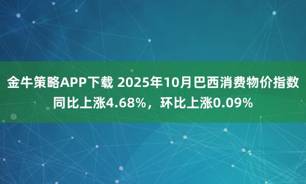 金牛策略APP下载 2025年10月巴西消费物价指数同比上涨4.68%，环比上涨0.09%