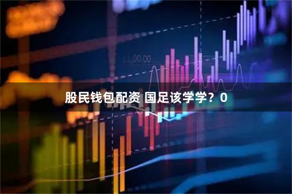 股民钱包配资 国足该学学？0