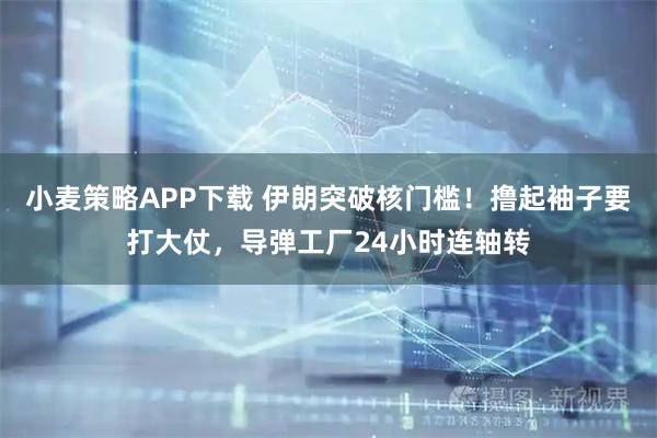 小麦策略APP下载 伊朗突破核门槛！撸起袖子要打大仗，导弹工厂24小时连轴转