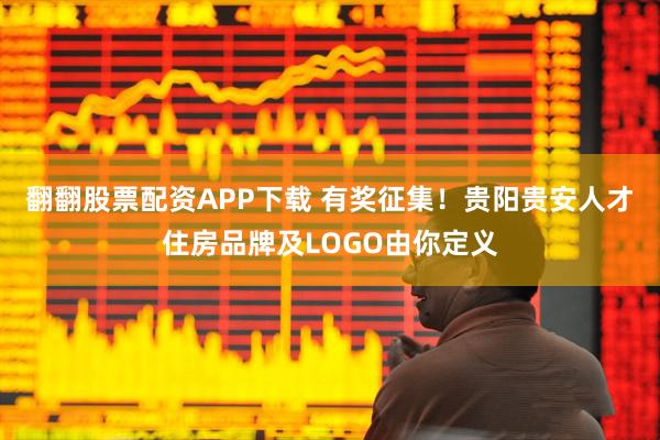 翻翻股票配资APP下载 有奖征集！贵阳贵安人才住房品牌及LOGO由你定义