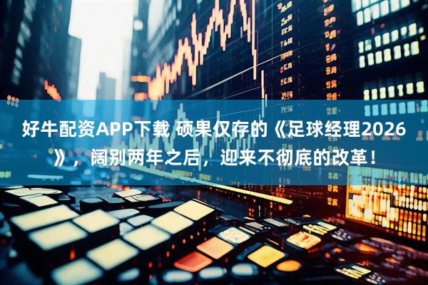 好牛配资APP下载 硕果仅存的《足球经理2026》，阔别两年之后，迎来不彻底的改革！