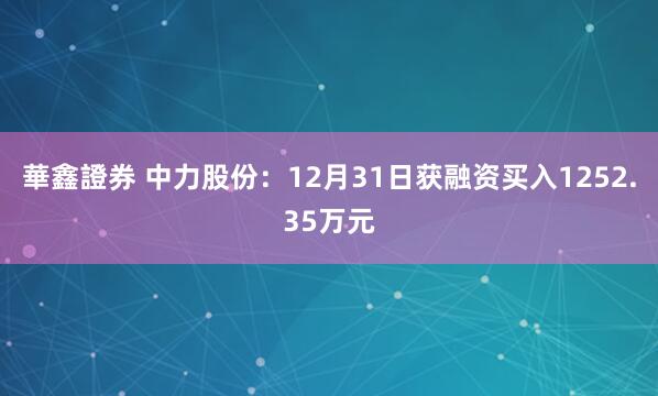 華鑫證券 中力股份：12月31日获融资买入1252.35万元