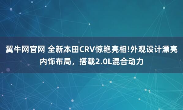 翼牛网官网 全新本田CRV惊艳亮相!外观设计漂亮内饰布局，搭载2.0L混合动力