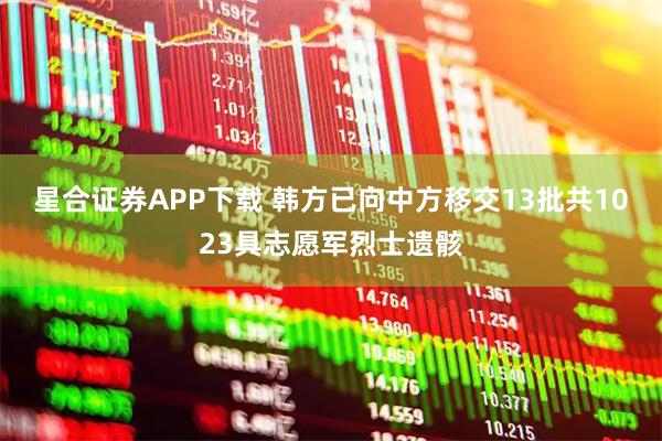 星合证券APP下载 韩方已向中方移交13批共1023具志愿军烈士遗骸