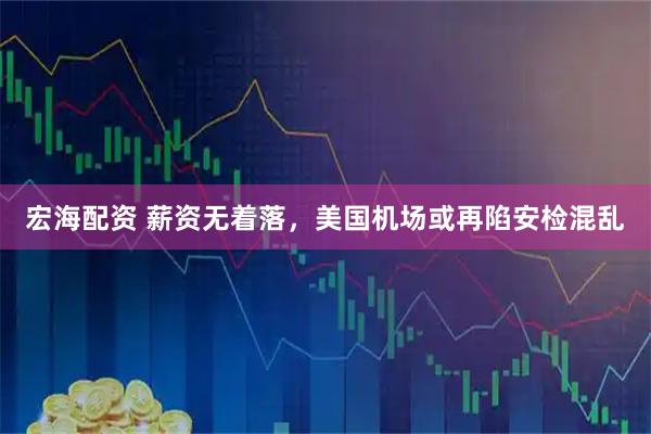 宏海配资 薪资无着落，美国机场或再陷安检混乱