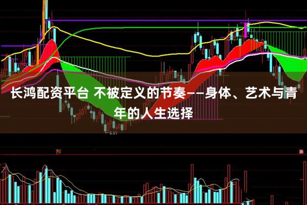 长鸿配资平台 不被定义的节奏——身体、艺术与青年的人生选择