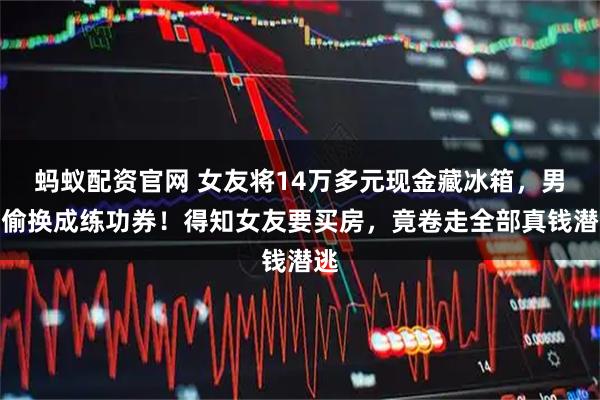 蚂蚁配资官网 女友将14万多元现金藏冰箱，男子偷换成练功券！得知女友要买房，竟卷走全部真钱潜逃