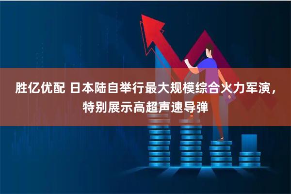 胜亿优配 日本陆自举行最大规模综合火力军演，特别展示高超声速导弹