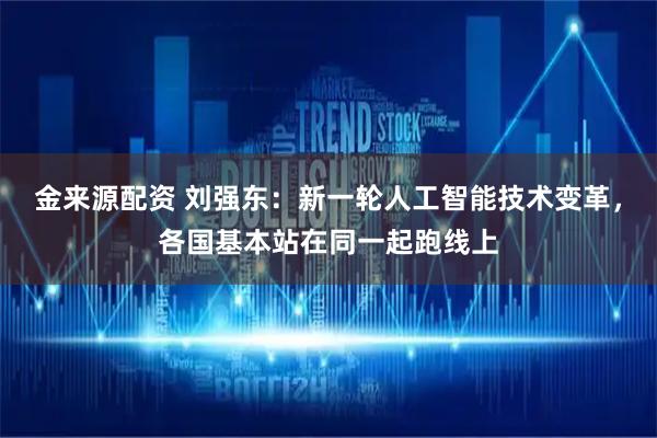 金来源配资 刘强东：新一轮人工智能技术变革，各国基本站在同一起跑线上