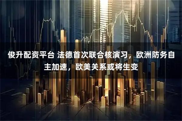 俊升配资平台 法德首次联合核演习，欧洲防务自主加速，欧美关系或将生变