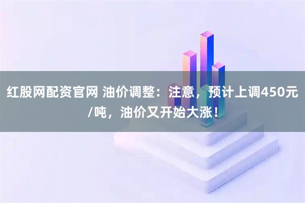 红股网配资官网 油价调整：注意，预计上调450元/吨，油价又开始大涨！