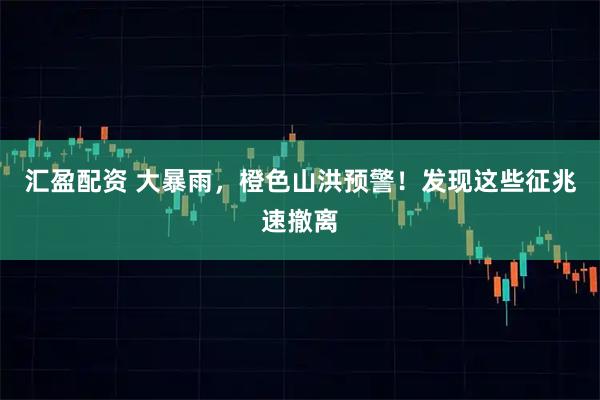汇盈配资 大暴雨，橙色山洪预警！发现这些征兆速撤离